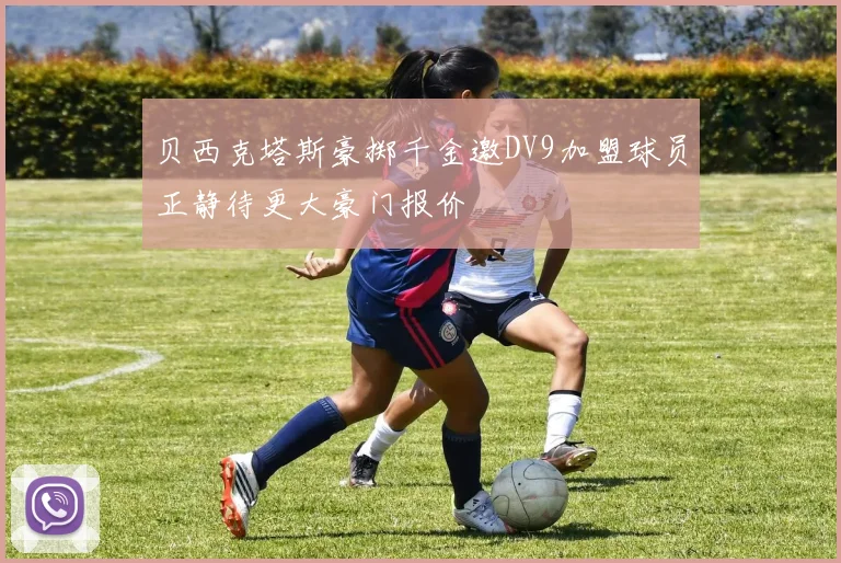 贝西克塔斯豪掷千金邀DV9加盟球员正静待更大豪门报价