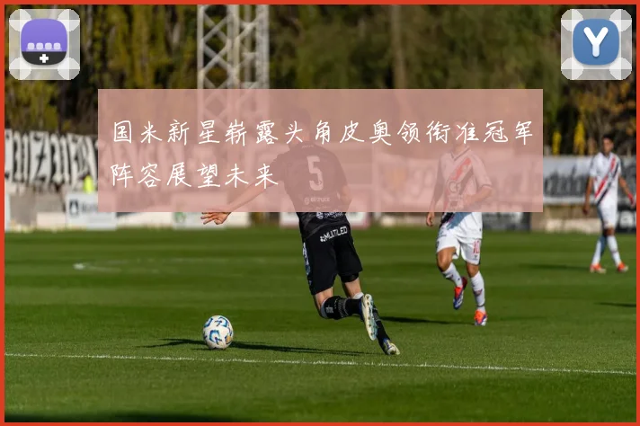 国米新星崭露头角皮奥领衔准冠军阵容展望未来