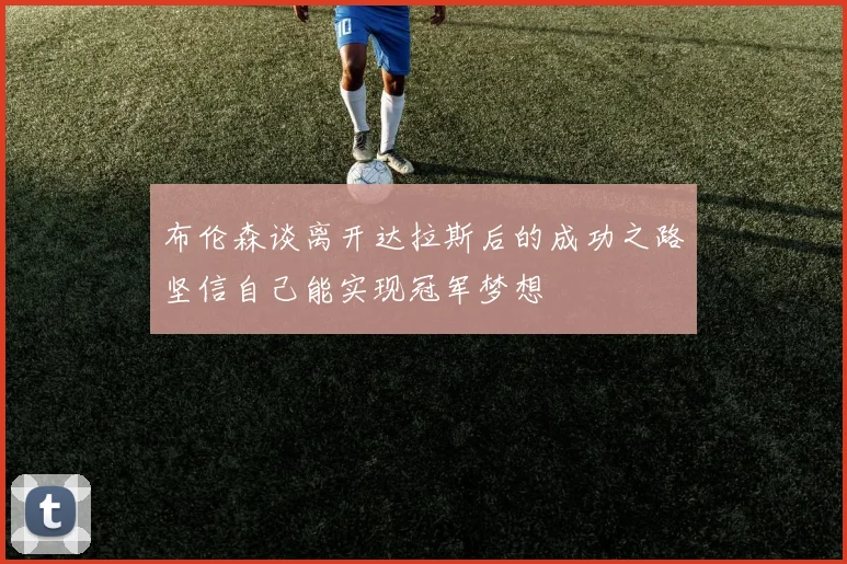 布伦森谈离开达拉斯后的成功之路坚信自己能实现冠军梦想