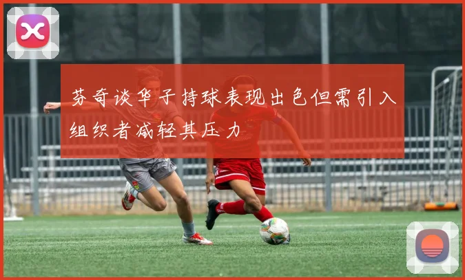 芬奇谈华子持球表现出色但需引入组织者减轻其压力