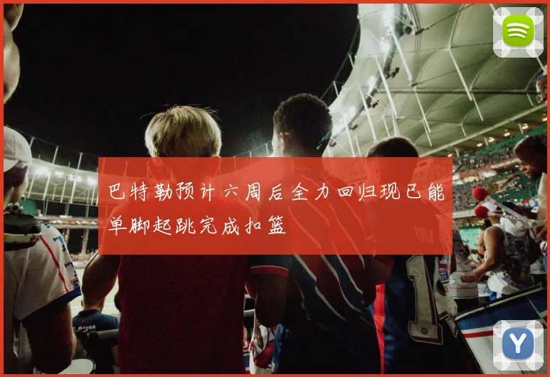 巴特勒预计六周后全力回归现已能单脚起跳完成扣篮