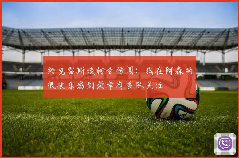 约克雷斯谈转会传闻：我在阿森纳很快乐感到荣幸有多队关注
