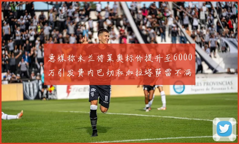 意媒称米兰将莱奥标价提升至6000万引发费内巴切和加拉塔萨雷不满