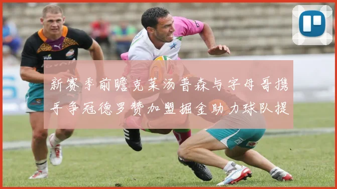 新赛季前瞻克莱汤普森与字母哥携手争冠德罗赞加盟掘金助力球队提升实力