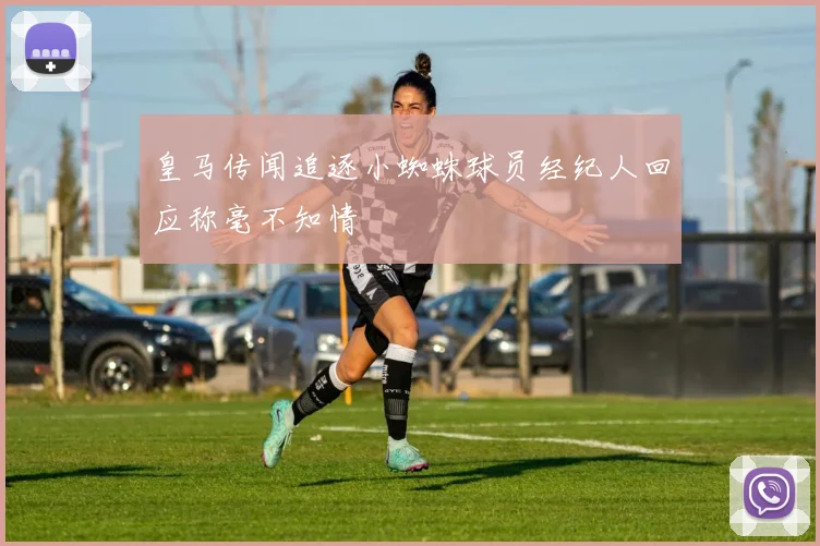 皇马传闻追逐小蜘蛛球员经纪人回应称毫不知情