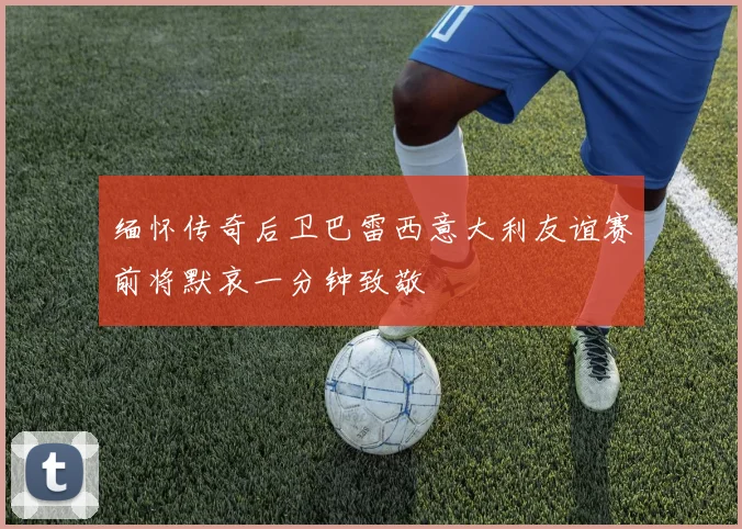 缅怀传奇后卫巴雷西意大利友谊赛前将默哀一分钟致敬