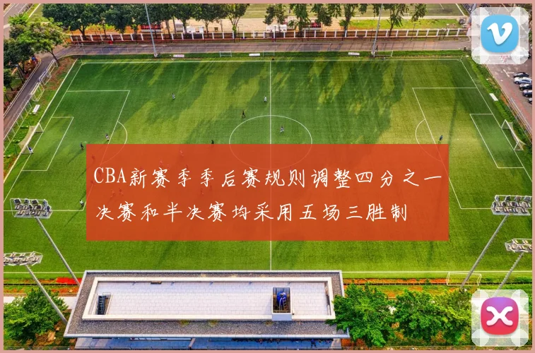 CBA新赛季季后赛规则调整四分之一决赛和半决赛均采用五场三胜制