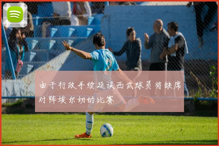 由于行政手续延误西武球员将缺席对阵埃尔切的比赛