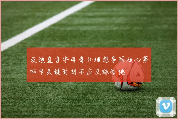 麦迪直言字母哥非理想争冠核心第四节关键时刻不应交球给他