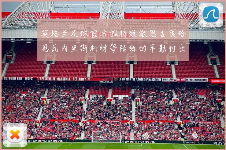 英格兰足球官方推特致敬恩古莫哈恩瓦内里斯科特等陪练的辛勤付出