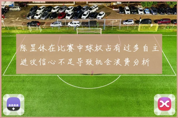 陈昱休在比赛中球权占有过多自主进攻信心不足导致机会浪费分析