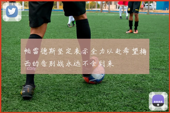 帕雷德斯坚定表示全力以赴希望梅西的告别战永远不会到来