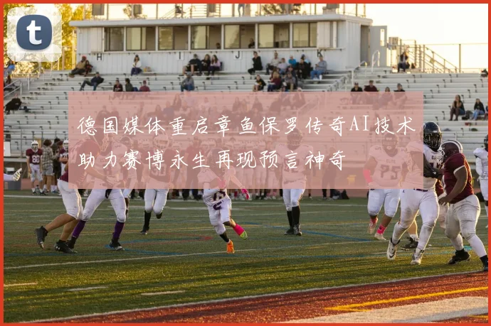 德国媒体重启章鱼保罗传奇AI技术助力赛博永生再现预言神奇