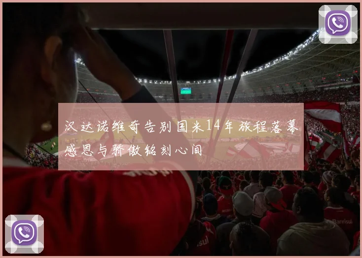 汉达诺维奇告别国米14年旅程落幕感恩与骄傲铭刻心间