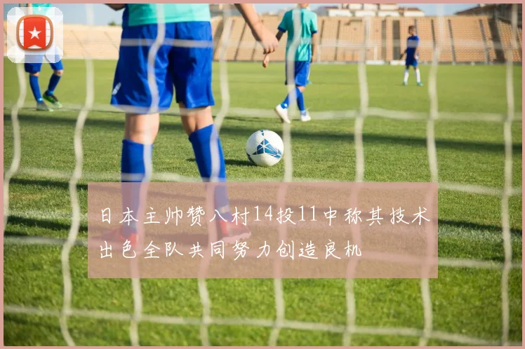 日本主帅赞八村14投11中称其技术出色全队共同努力创造良机