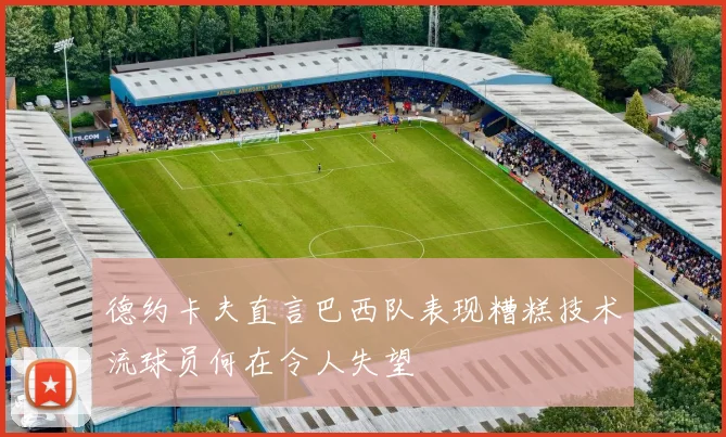 德约卡夫直言巴西队表现糟糕技术流球员何在令人失望
