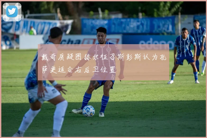 戴奇质疑图赫尔征召斯彭斯认为孔萨更适合右后卫位置