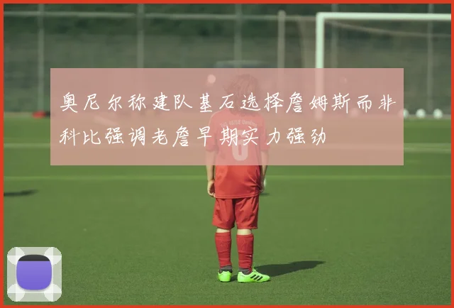 奥尼尔称建队基石选择詹姆斯而非科比强调老詹早期实力强劲