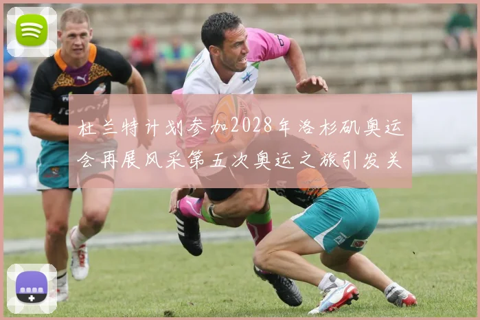 杜兰特计划参加2028年洛杉矶奥运会再展风采第五次奥运之旅引发关注