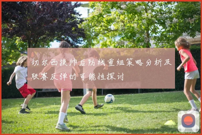 切尔西换帅后防线重组策略分析及联赛反弹的可能性探讨