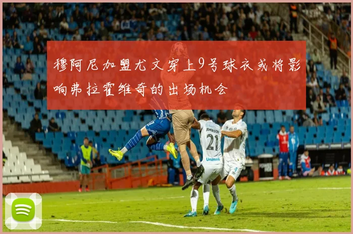 穆阿尼加盟尤文穿上9号球衣或将影响弗拉霍维奇的出场机会
