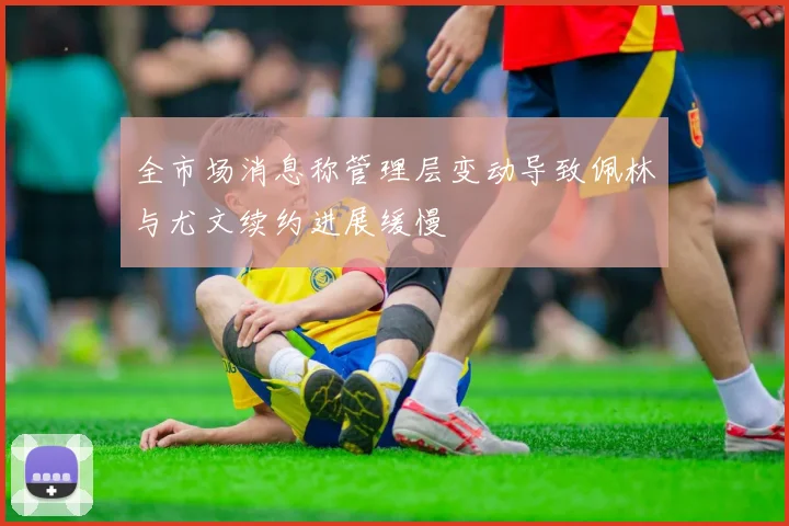 全市场消息称管理层变动导致佩林与尤文续约进展缓慢